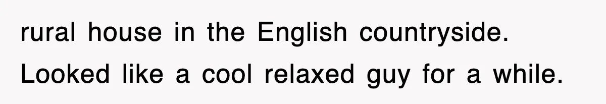 rural house in the English countryside. Looked like a cool relaxed guy for a while.
