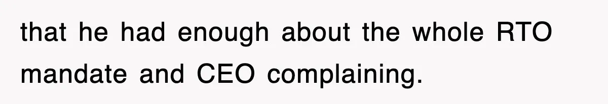 that he had enough about the whole RTO mandate and CEO complaining.