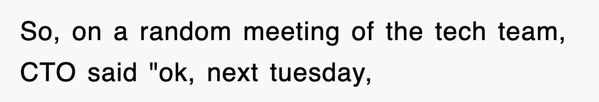 So, on a random meeting of the tech team, CTO said "ok, next tuesday,