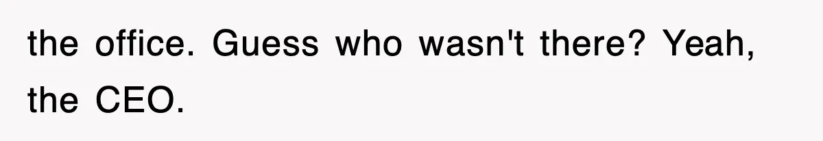 the office. Guess who wasn't there? Yeah, the CEO.