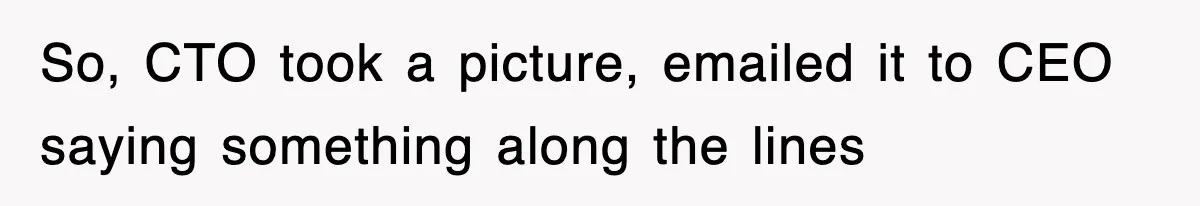 So, CTO took a picture, emailed it to CEO saying something along the lines