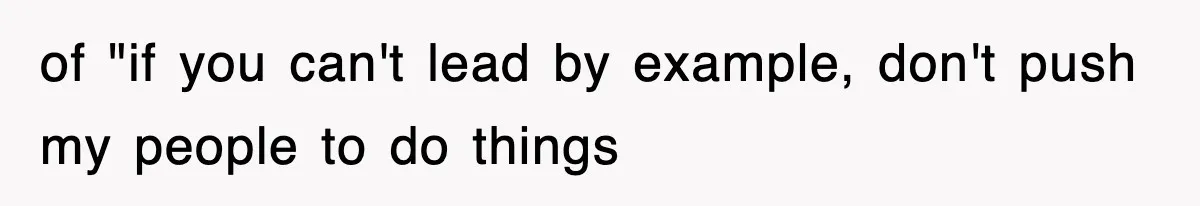 of "if you can't lead by example, don't push my people to do things