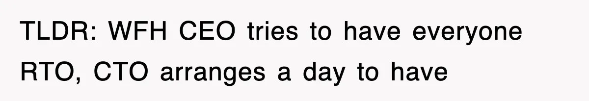 TLDR: WFH CEO tries to have everyone RTO, CTO arranges a day to have