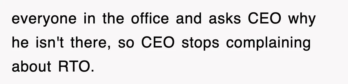 everyone in the office and asks CEO why he isn't there, so CEO stops complaining about RTO.