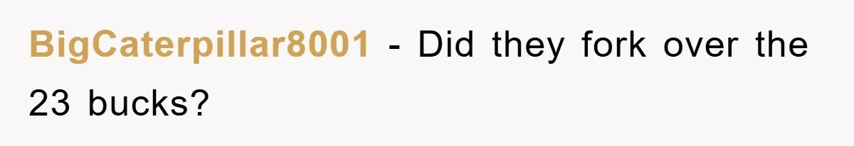 BigCaterpillar8001 - Did they fork over the 23 bucks?