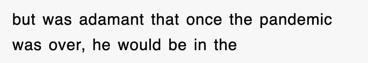 but was adamant that once the pandemic was over, he would be in the