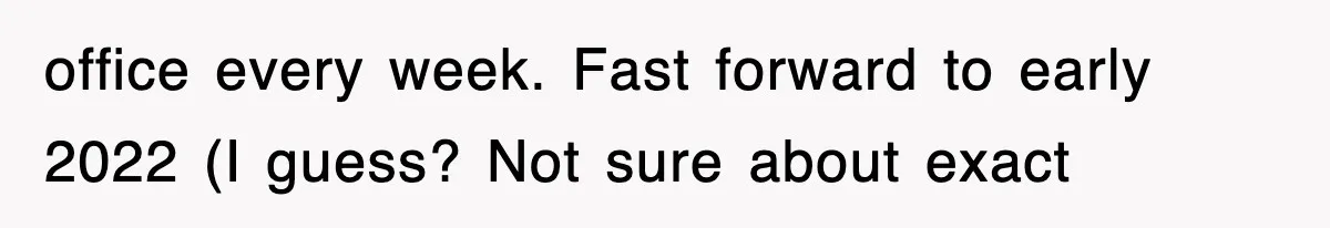 office every week. Fast forward to early 2022 (I guess? Not sure about exact