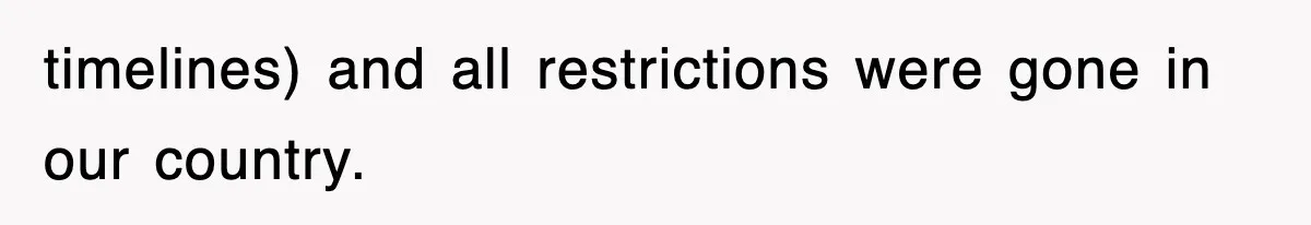 timelines) and all restrictions were gone in our country.