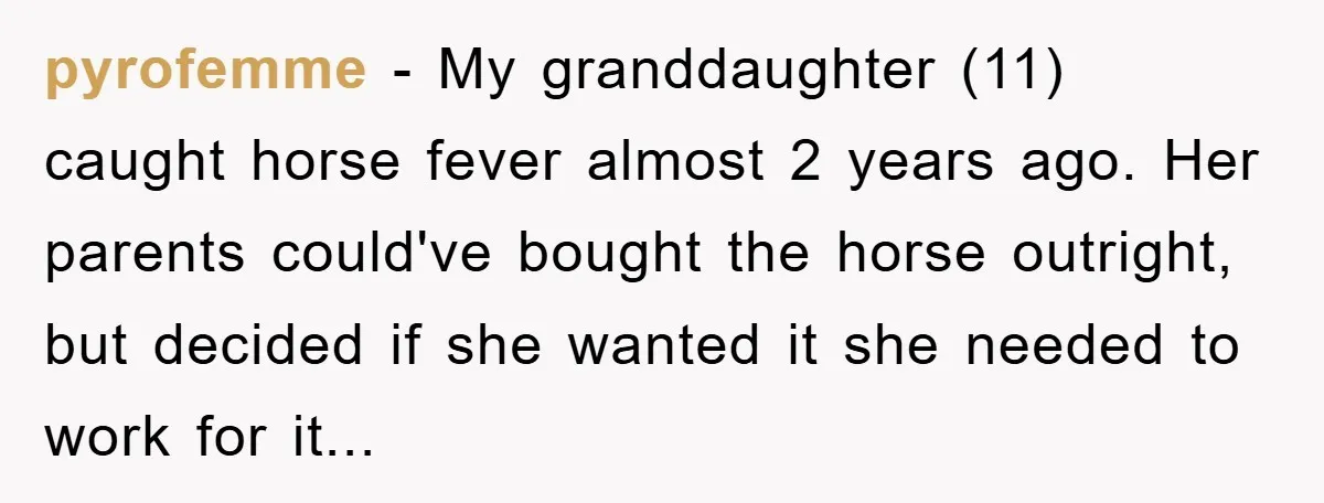 pyrofemme - My granddaughter (11) caught horse fever almost 2 years ago. Her parents could've bought the horse outright, but decided if she wanted it she needed to work for...