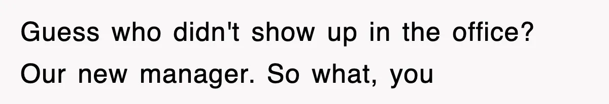 Guess who didn't show up in the office? Our new manager. So what, you