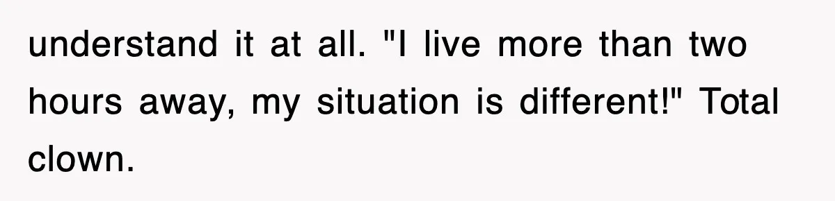 understand it at all. "I live more than two hours away, my situation is different!" Total clown.