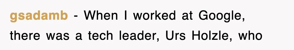 gsadamb − When I worked at Google, there was a tech leader, Urs Holzle, who