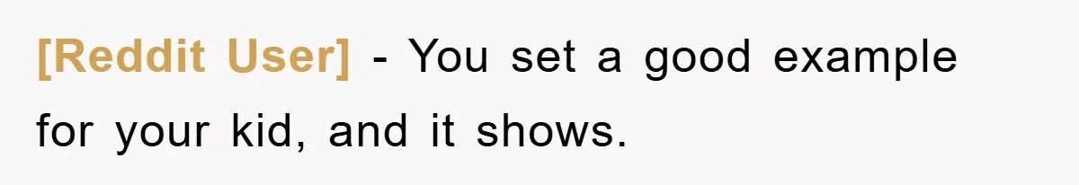 [Reddit User] - You set a good example for your kid, and it shows.