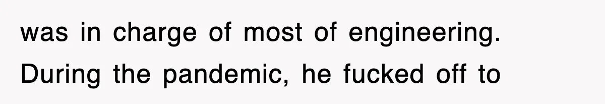 was in charge of most of engineering. During the pandemic, he fucked off to