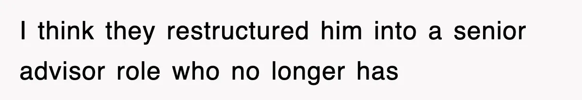 I think they restructured him into a senior advisor role who no longer has