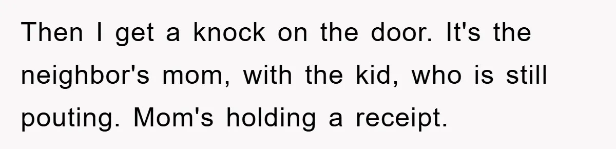 Then I get a knock on the door. It's the neighbor's mom, with the kid, who is still pouting. Mom's holding a receipt.