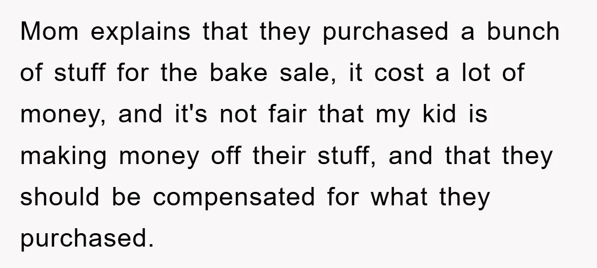 Mom explains that they purchased a bunch of stuff for the bake sale, it cost a lot of money, and it's not fair that my kid is making money off...