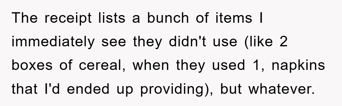 The receipt lists a bunch of items I immediately see they didn't use (like 2 boxes of cereal, when they used 1, napkins that I'd ended up providing), but whatever.