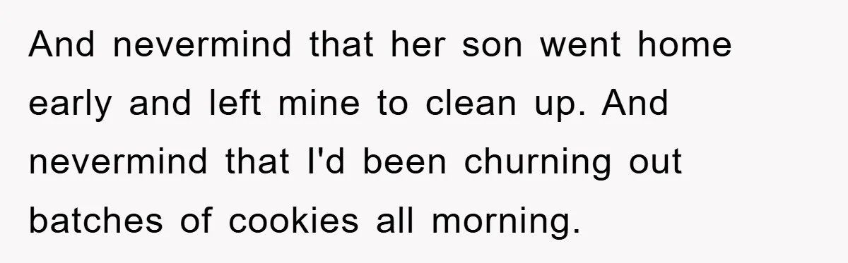And nevermind that her son went home early and left mine to clean up. And nevermind that I'd been churning out batches of cookies all morning.