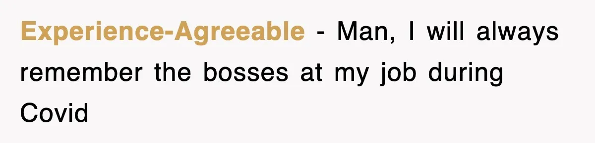 Experience-Agreeable − Man, I will always remember the bosses at my job during Covid