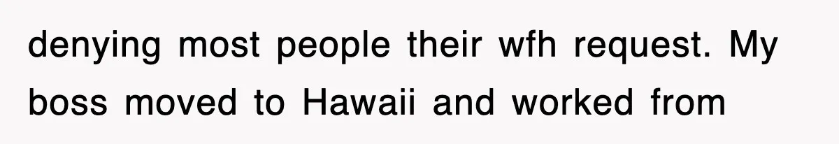 denying most people their wfh request. My boss moved to Hawaii and worked from