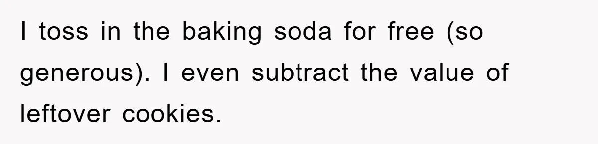 I toss in the baking soda for free (so generous). I even subtract the value of leftover cookies.