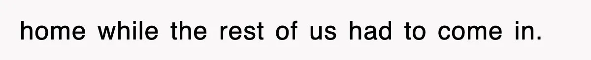 home while the rest of us had to come in.