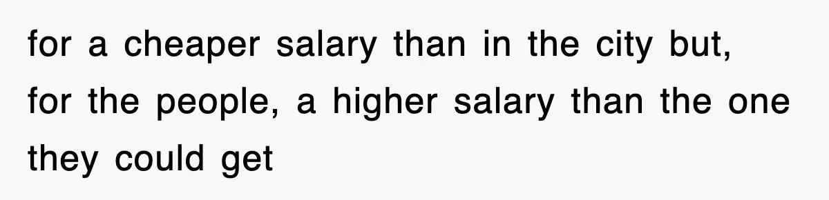 for a cheaper salary than in the city but, for the people, a higher salary than the one they could get