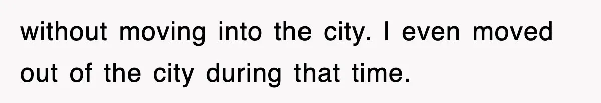 without moving into the city. I even moved out of the city during that time.