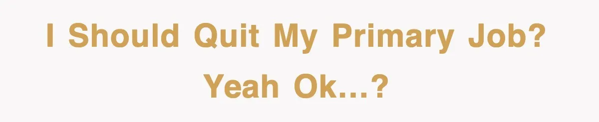 I should quit my primary job? Yeah ok…?