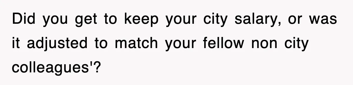 Did you get to keep your city salary, or was it adjusted to match your fellow non city colleagues'?