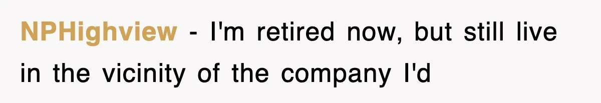 NPHighview − I'm retired now, but still live in the vicinity of the company I'd