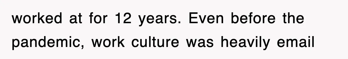 worked at for 12 years. Even before the pandemic, work culture was heavily email