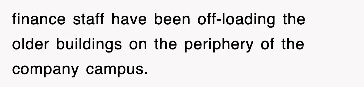 finance staff have been off-loading the older buildings on the periphery of the company campus.