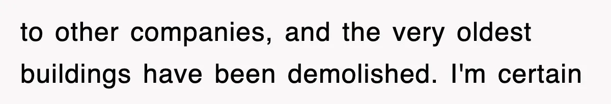 to other companies, and the very oldest buildings have been demolished. I'm certain