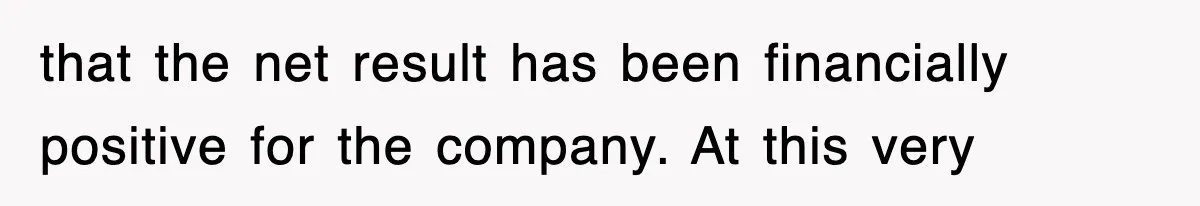 that the net result has been financially positive for the company. At this very