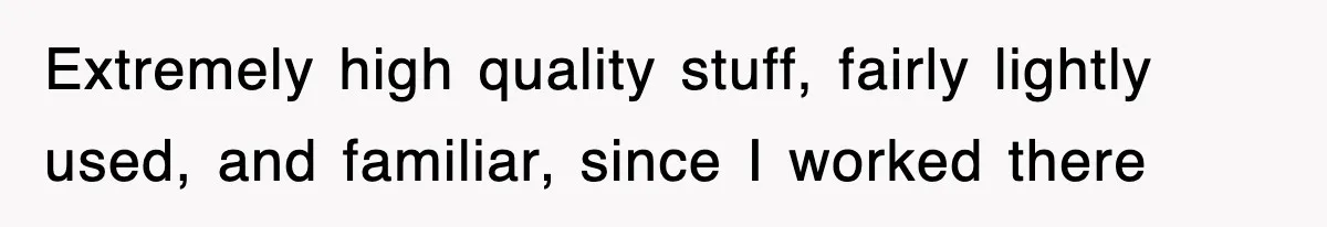 Extremely high quality stuff, fairly lightly used, and familiar, since I worked there