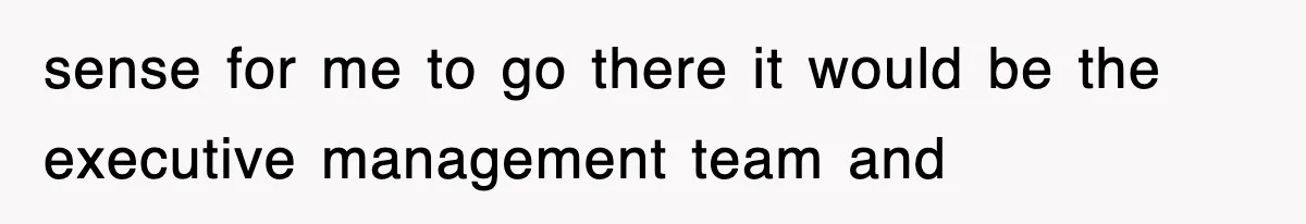 sense for me to go there it would be the executive management team and