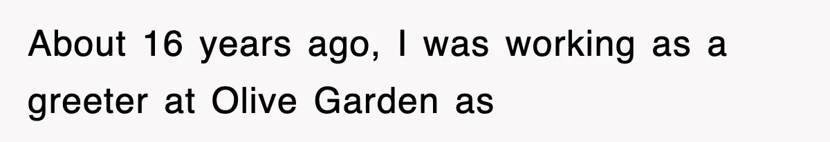 About 16 years ago, I was working as a greeter at Olive Garden as