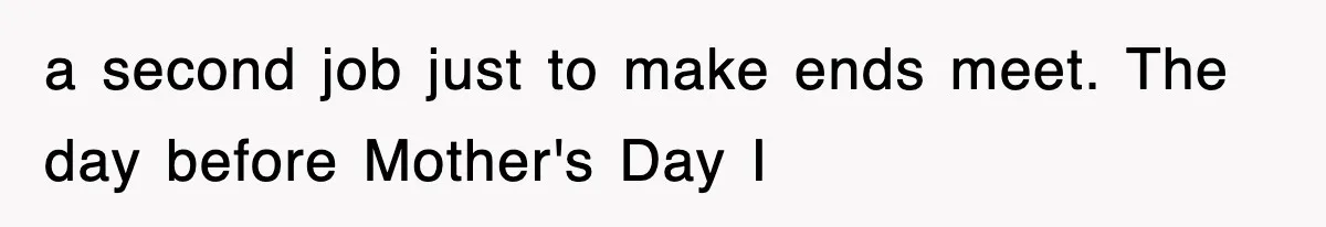 a second job just to make ends meet. The day before Mother's Day I