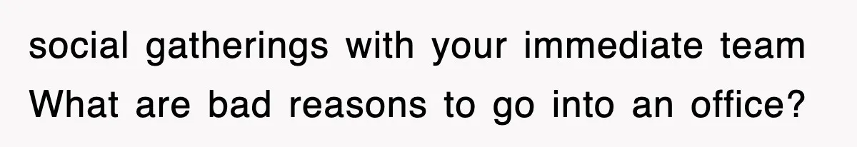social gatherings with your immediate team What are bad reasons to go into an office?