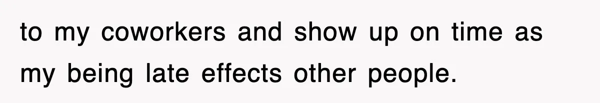 to my coworkers and show up on time as my being late effects other people.