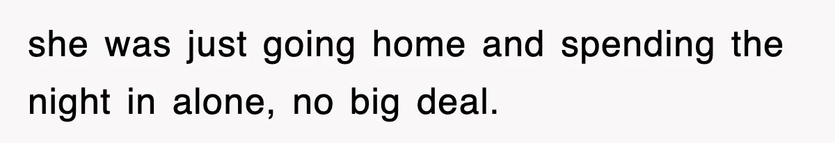 she was just going home and spending the night in alone, no big deal.