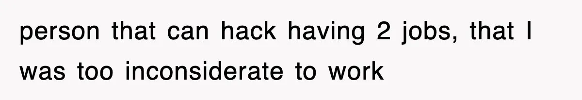 person that can hack having 2 jobs, that I was too inconsiderate to work