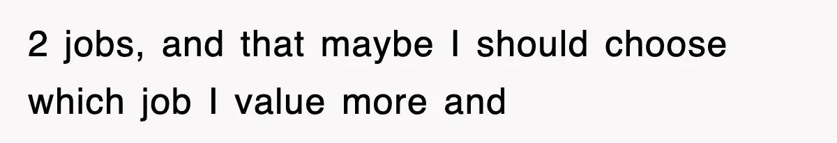2 jobs, and that maybe I should choose which job I value more and