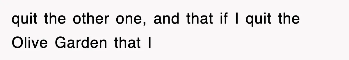 quit the other one, and that if I quit the Olive Garden that I