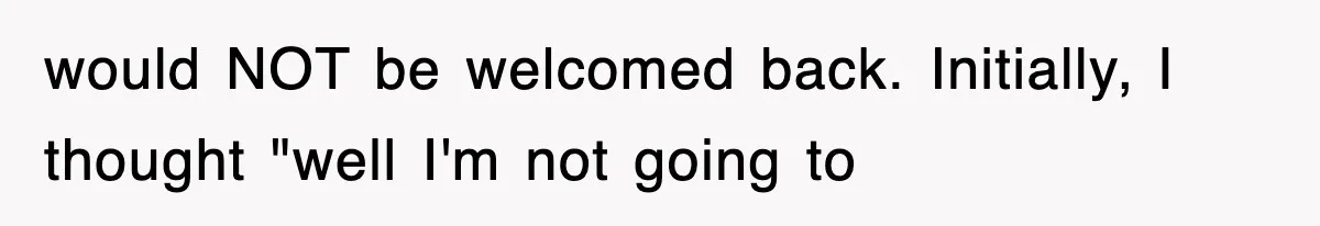 would NOT be welcomed back. Initially, I thought "well I'm not going to