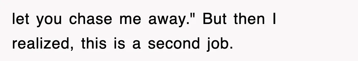 let you chase me away." But then I realized, this is a second job.