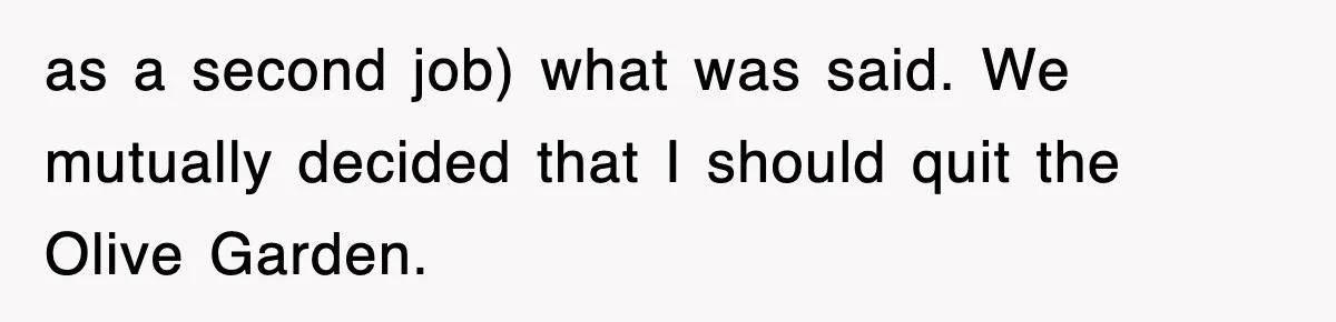 as a second job) what was said. We mutually decided that I should quit the Olive Garden.