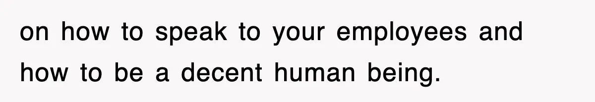 on how to speak to your employees and how to be a decent human being.